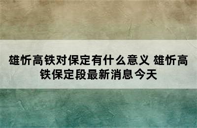 雄忻高铁对保定有什么意义 雄忻高铁保定段最新消息今天